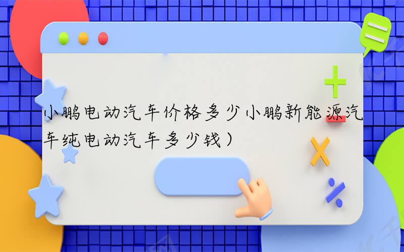 小鹏电动汽车价格多少（小鹏新能源汽车纯电动汽车多少钱）