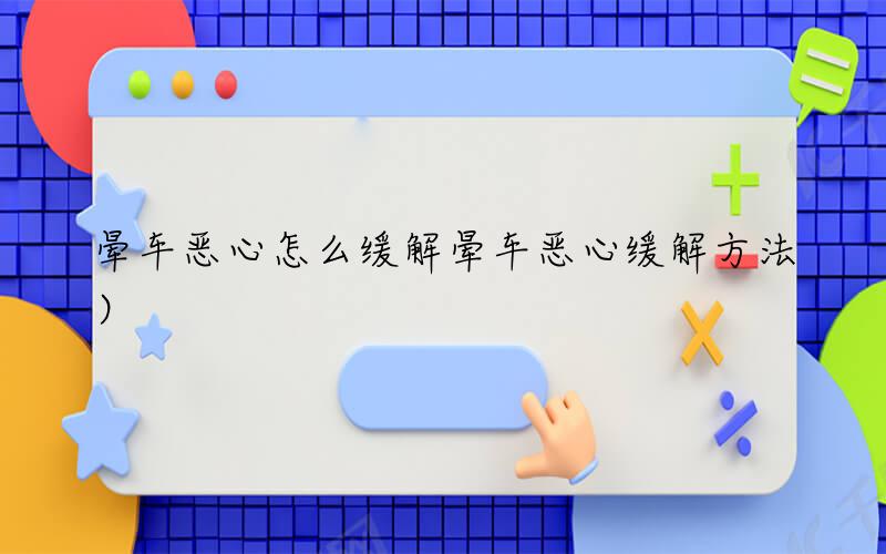 晕车恶心怎么缓解（晕车恶心缓解方法）