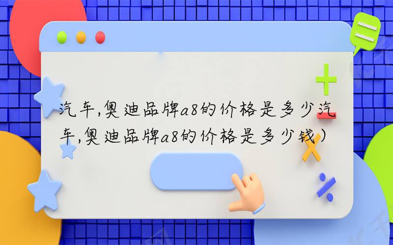 汽车,奥迪品牌a8的价格是多少（汽车,奥迪品牌a8的价格是多少钱）