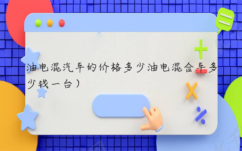 油电混汽车的价格多少（油电混合车多少钱一台）