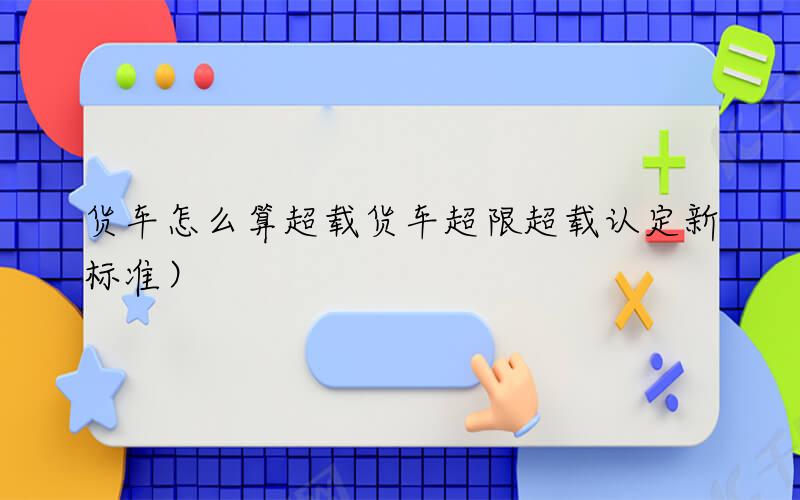 货车怎么算超载（货车超限超载认定新标准）