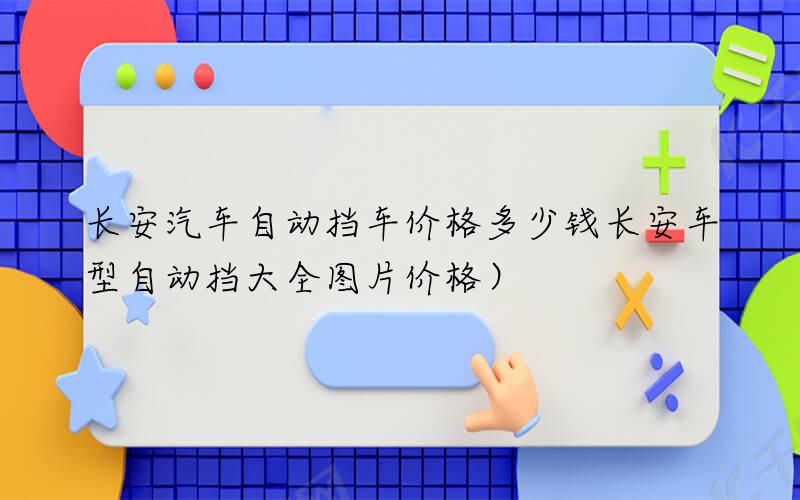 长安汽车自动挡车价格多少钱（长安车型自动挡大全图片价格）